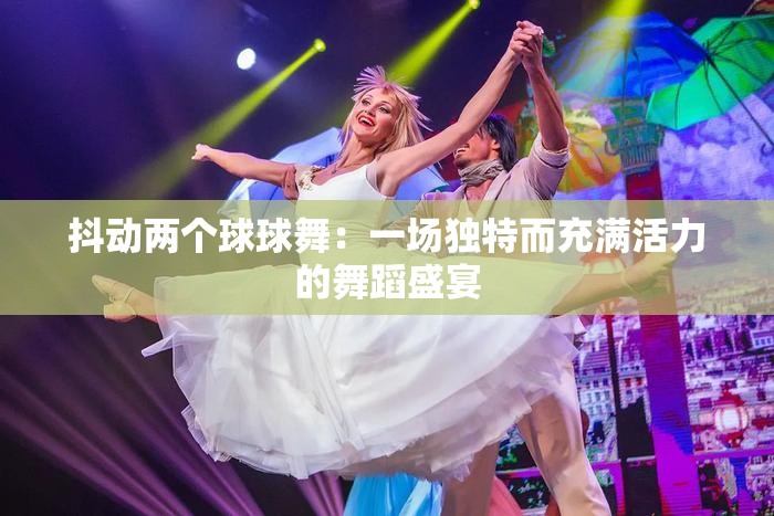 抖动两个球球舞：一场独特而充满活力的舞蹈盛宴