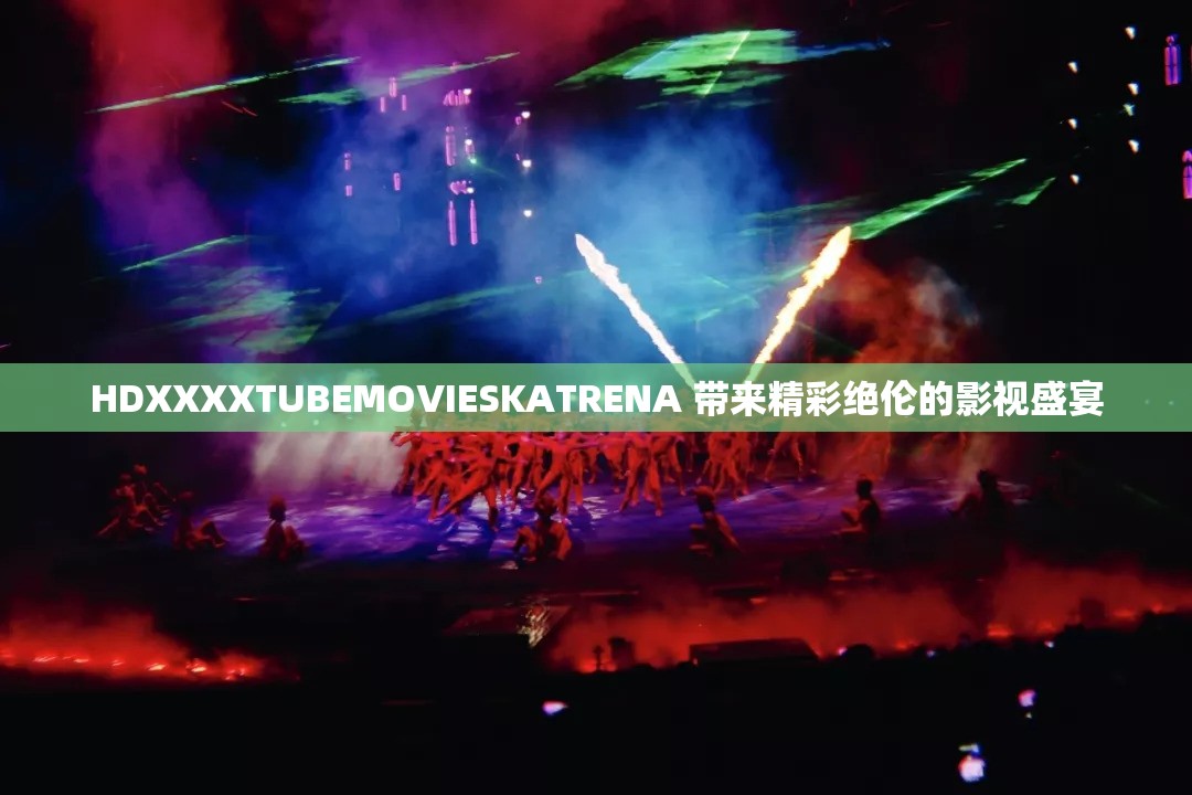 HDXXXXTUBEMOVIESKATRENA 带来精彩绝伦的影视盛宴