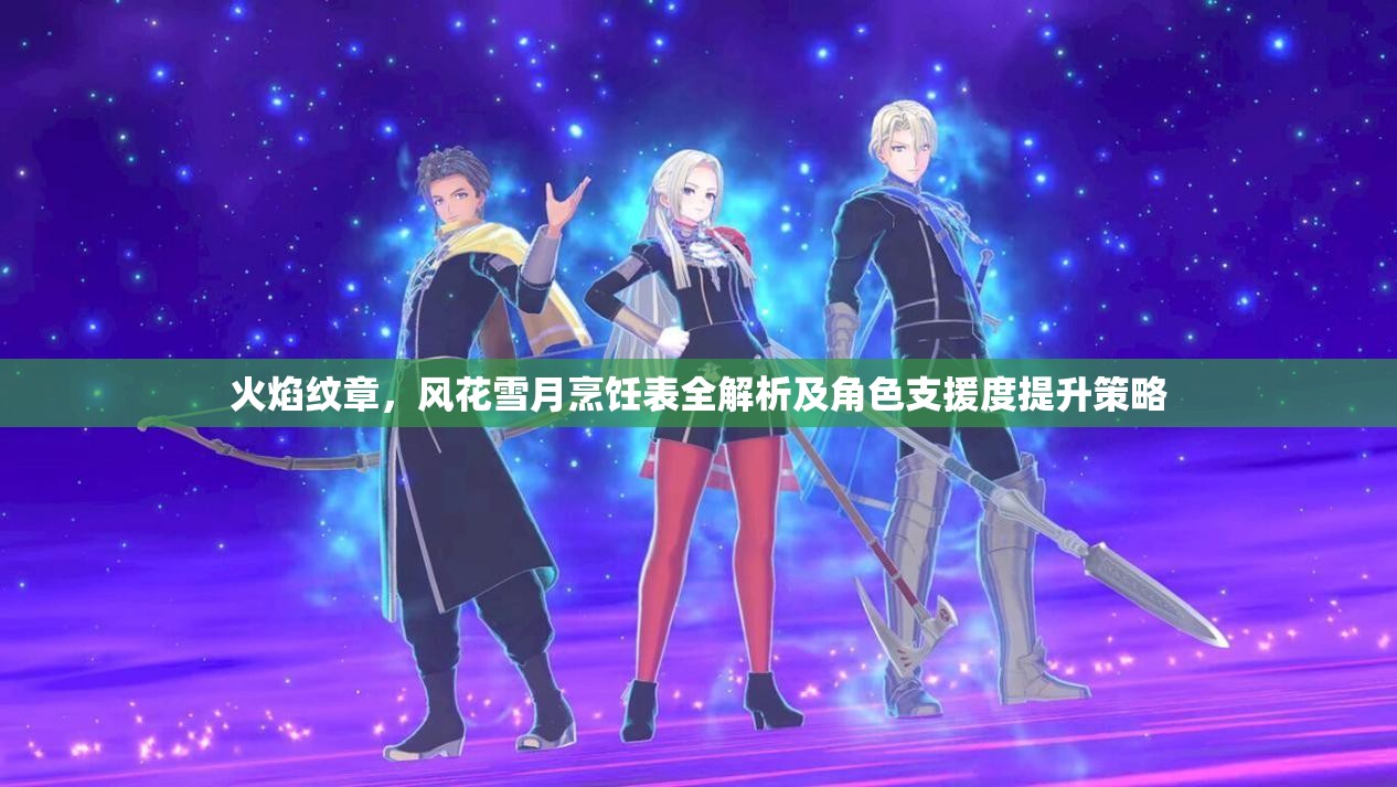火焰纹章，风花雪月烹饪表全解析及角色支援度提升策略