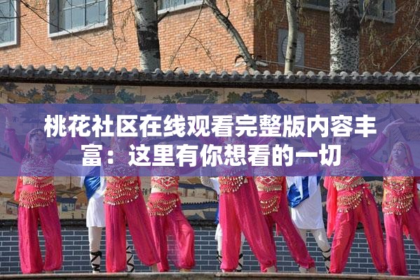 桃花社区在线观看完整版内容丰富：这里有你想看的一切