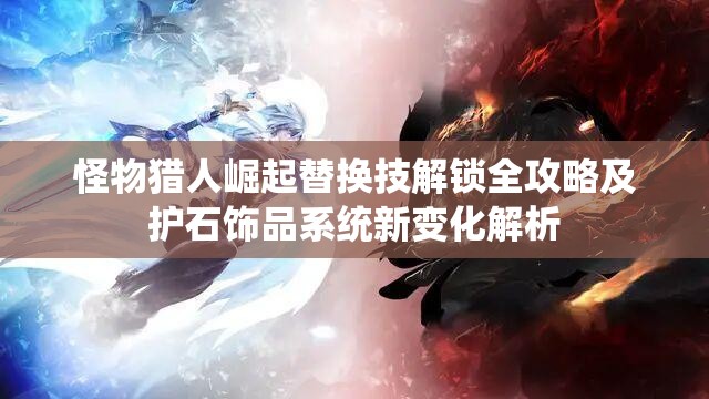 怪物猎人崛起替换技解锁全攻略及护石饰品系统新变化解析
