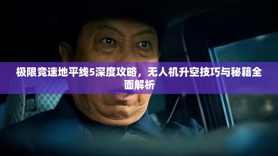 极限竞速地平线5深度攻略，无人机升空技巧与秘籍全面解析