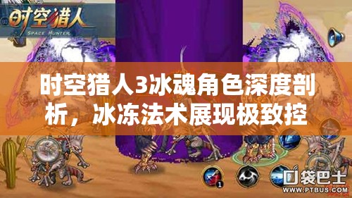 时空猎人3冰魂角色深度剖析，冰冻法术展现极致控制力与战斗策略