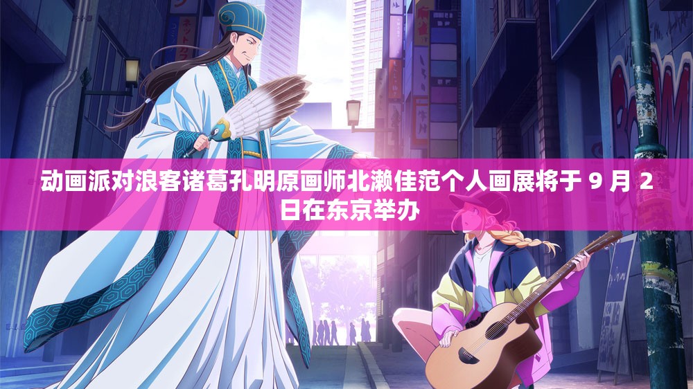 动画派对浪客诸葛孔明原画师北濑佳范个人画展将于 9 月 2 日在东京举办