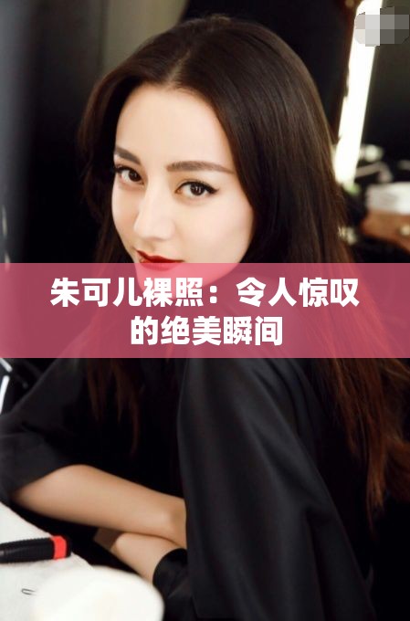 朱可儿裸照：令人惊叹的绝美瞬间