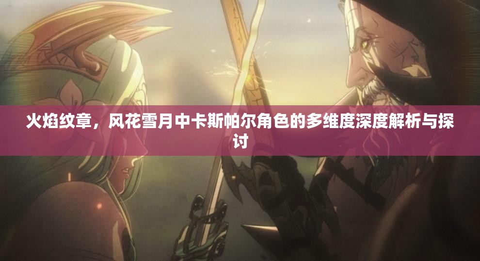 火焰纹章，风花雪月中卡斯帕尔角色的多维度深度解析与探讨