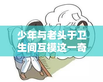 少年与老头于卫生间互摸这一奇特行为引发关注
