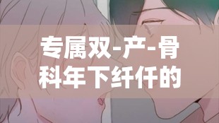 专属双-产-骨科年下纤仟的甜蜜爱恋故事
