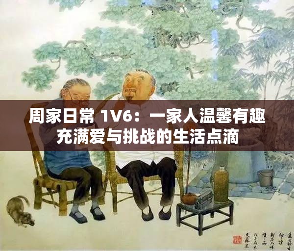 周家日常 1V6：一家人温馨有趣充满爱与挑战的生活点滴