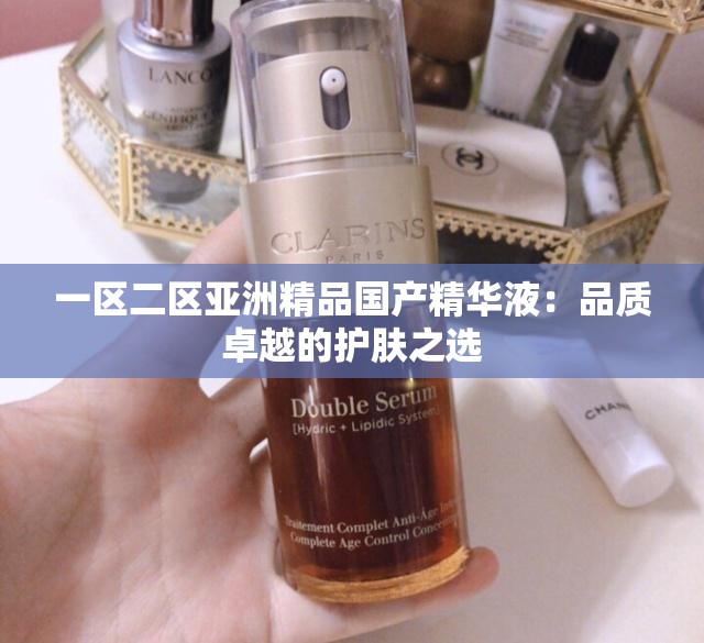 一区二区亚洲精品国产精华液：品质卓越的护肤之选