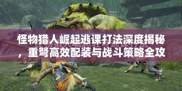 怪物猎人崛起逃课打法深度揭秘，重弩高效配装与战斗策略全攻略
