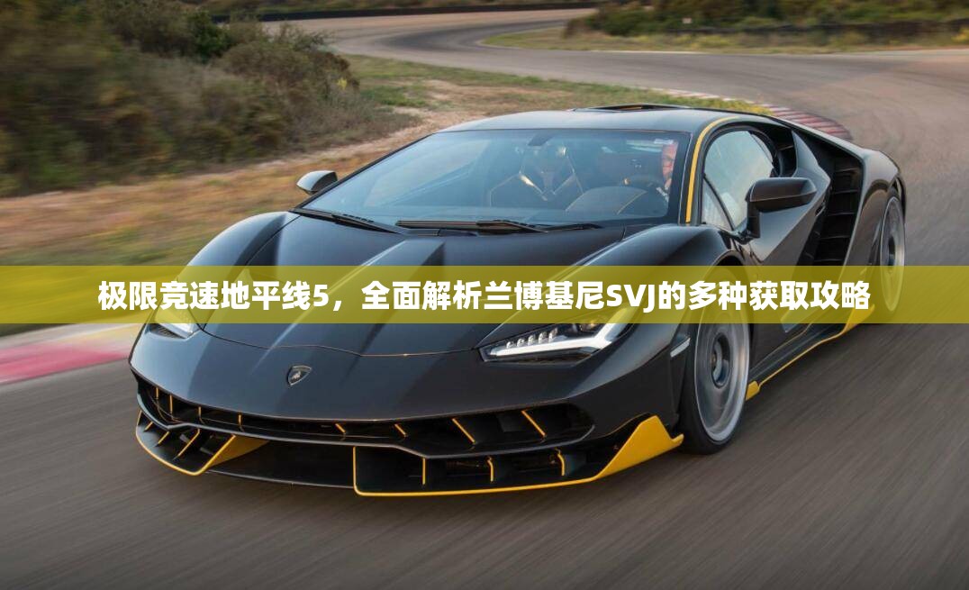 极限竞速地平线5，全面解析兰博基尼SVJ的多种获取攻略