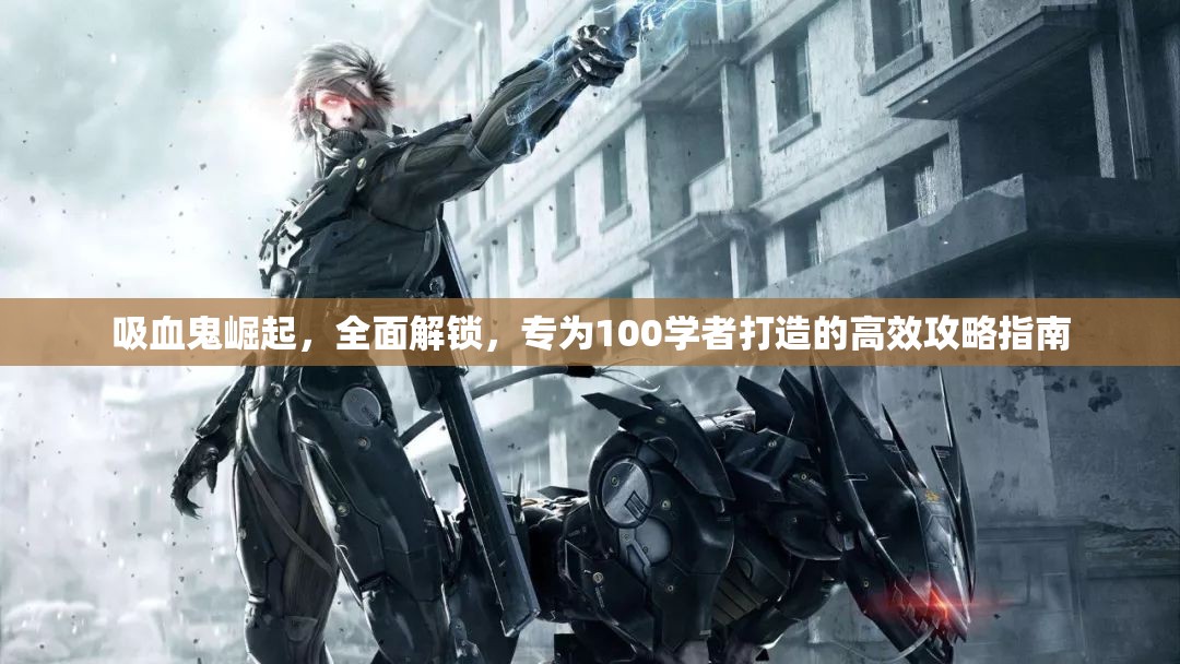 吸血鬼崛起，全面解锁，专为100学者打造的高效攻略指南