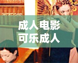 成人电影可乐成人亚洲 AV 电影：探索未知的激情世界