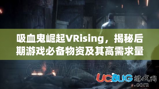 吸血鬼崛起VRising，揭秘后期游戏必备物资及其高需求量详解