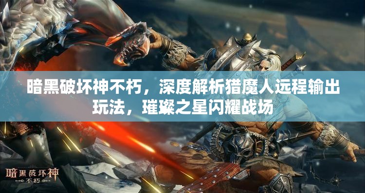 暗黑破坏神不朽，深度解析猎魔人远程输出玩法，璀璨之星闪耀战场