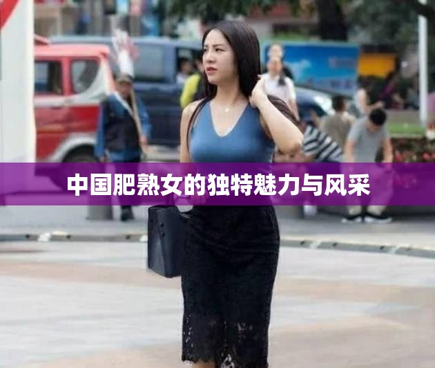 中国肥熟女的独特魅力与风采