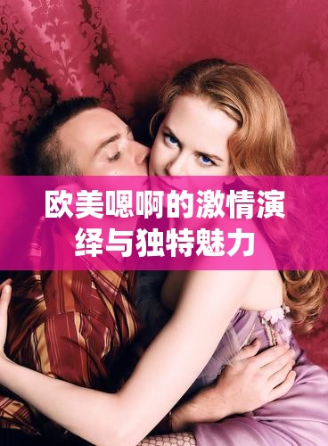 欧美嗯啊的激情演绎与独特魅力
