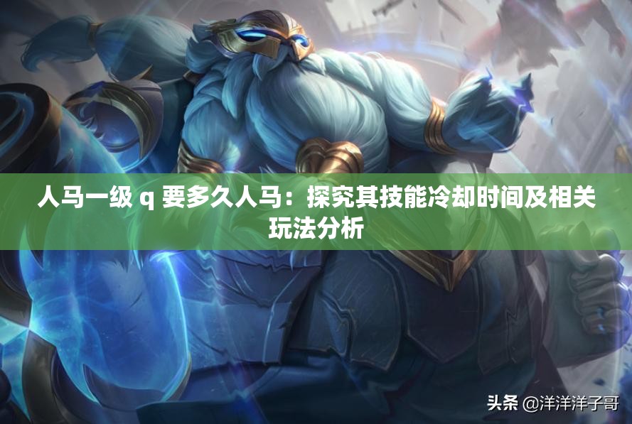 人马一级 q 要多久人马：探究其技能冷却时间及相关玩法分析