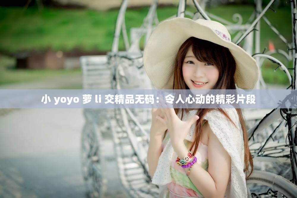 小 yoyo 萝 li 交精品无码：令人心动的精彩片段