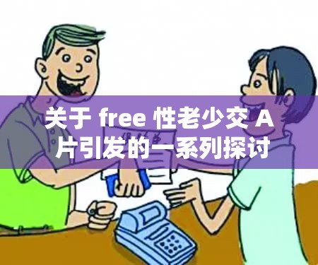 关于 free 性老少交 A 片引发的一系列探讨