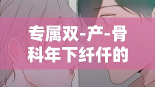 专属双-产-骨科年下纤仟的甜蜜爱恋故事