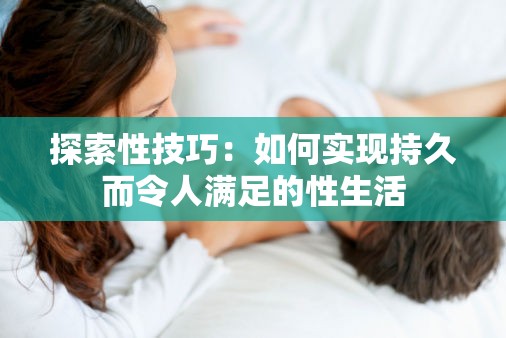 探索性技巧：如何实现持久而令人满足的性生活