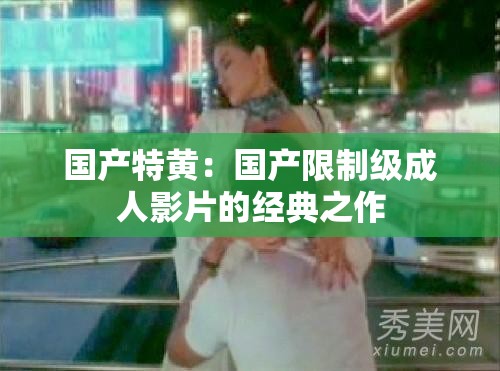 国产特黄：国产限制级成人影片的经典之作