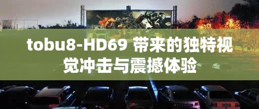 tobu8-HD69 带来的独特视觉冲击与震撼体验