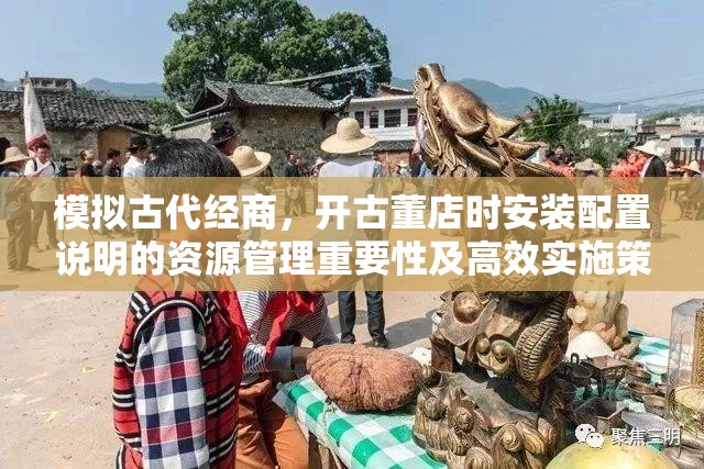 模拟古代经商，开古董店时安装配置说明的资源管理重要性及高效实施策略
