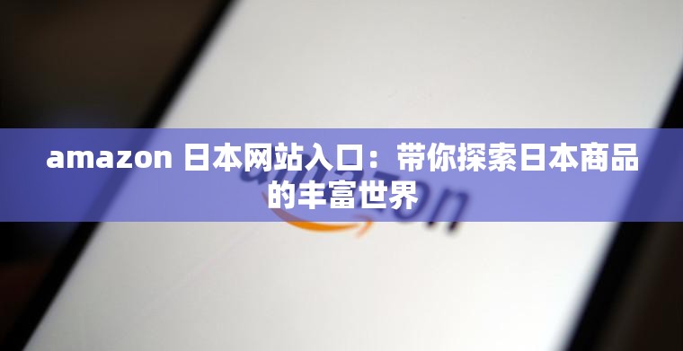 amazon 日本网站入口：带你探索日本商品的丰富世界
