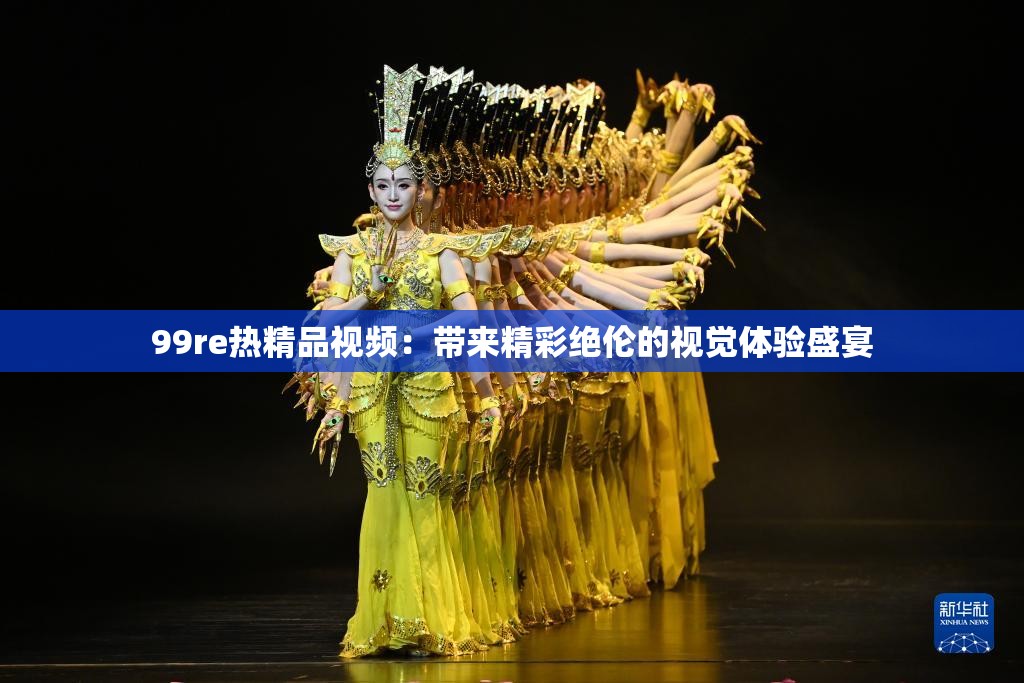 99re热精品视频：带来精彩绝伦的视觉体验盛宴