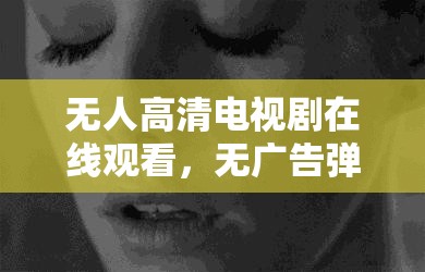 无人高清电视剧在线观看，无广告弹窗，畅享极致视觉体验-