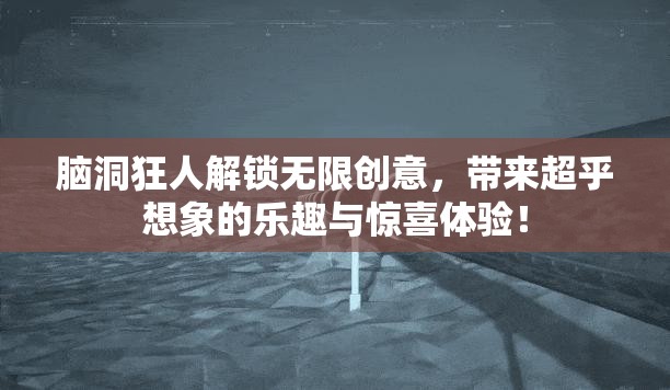 脑洞狂人解锁无限创意，带来超乎想象的乐趣与惊喜体验！
