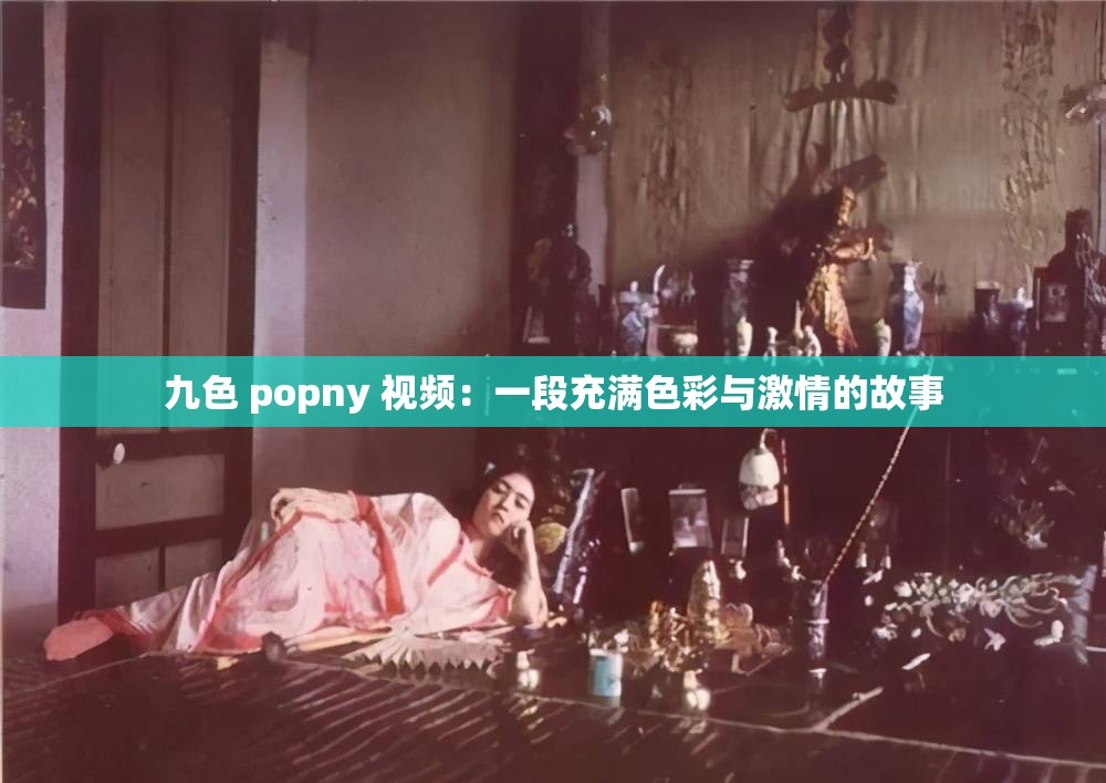 九色 popny 视频：一段充满色彩与激情的故事