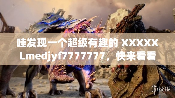 哇发现一个超级有趣的 XXXXXLmedjyf7777777，快来看看