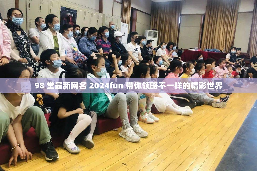 98 堂最新网名 2024fun 带你领略不一样的精彩世界