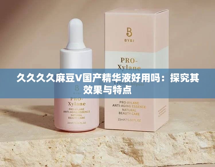 久久久久麻豆V国产精华液好用吗：探究其效果与特点