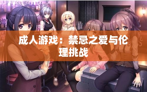 成人游戏：禁忌之爱与伦理挑战