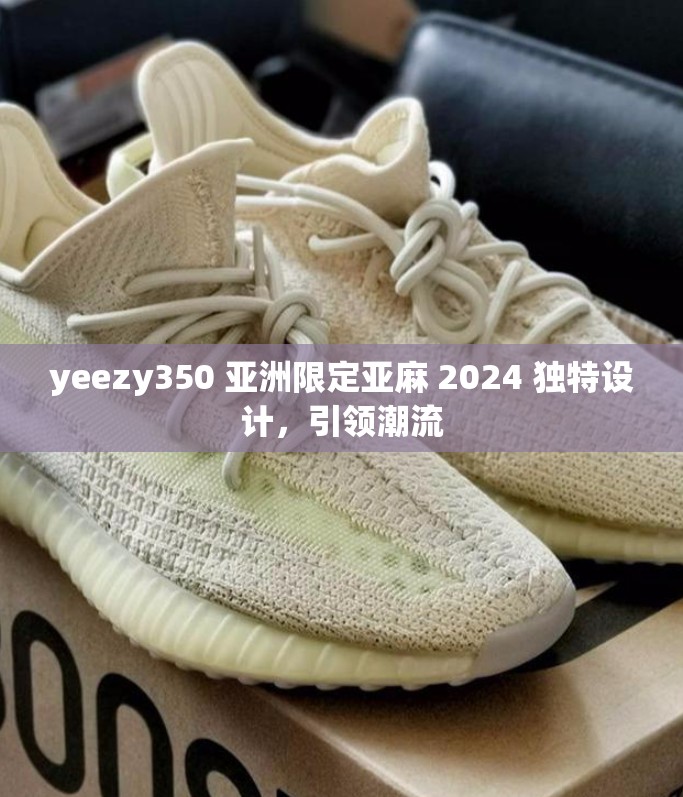 yeezy350 亚洲限定亚麻 2024 独特设计，引领潮流
