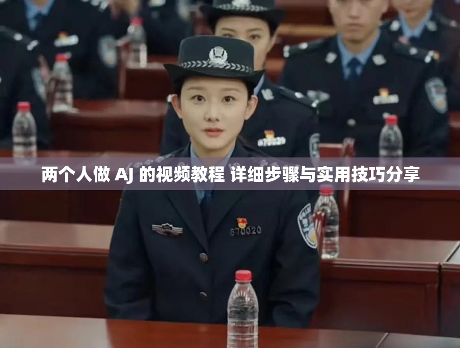 两个人做 AJ 的视频教程 详细步骤与实用技巧分享