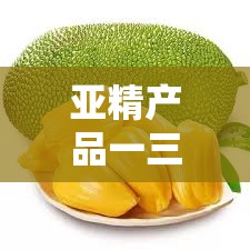 亚精产品一三三菠萝蜜：关于其独特品质与优势的探讨