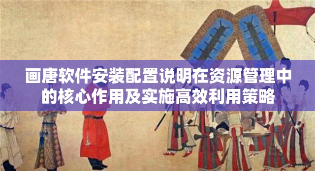 画唐软件安装配置说明在资源管理中的核心作用及实施高效利用策略