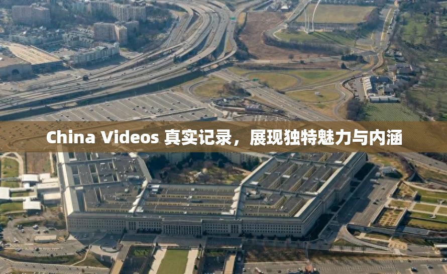 China Videos 真实记录，展现独特魅力与内涵