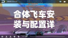 合体飞车安装与配置详尽指南，一步步实现你的极速飞车梦想！