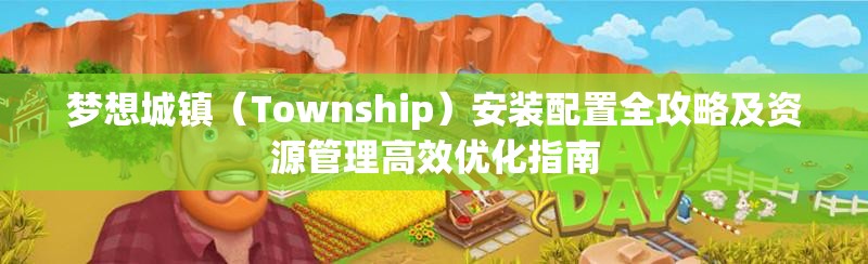 梦想城镇（Township）安装配置全攻略及资源管理高效优化指南
