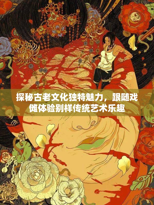探秘古老文化独特魅力，跟随戏傩体验别样传统艺术乐趣