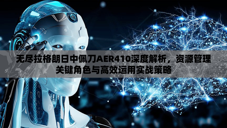 无尽拉格朗日中佩刀AER410深度解析，资源管理关键角色与高效运用实战策略