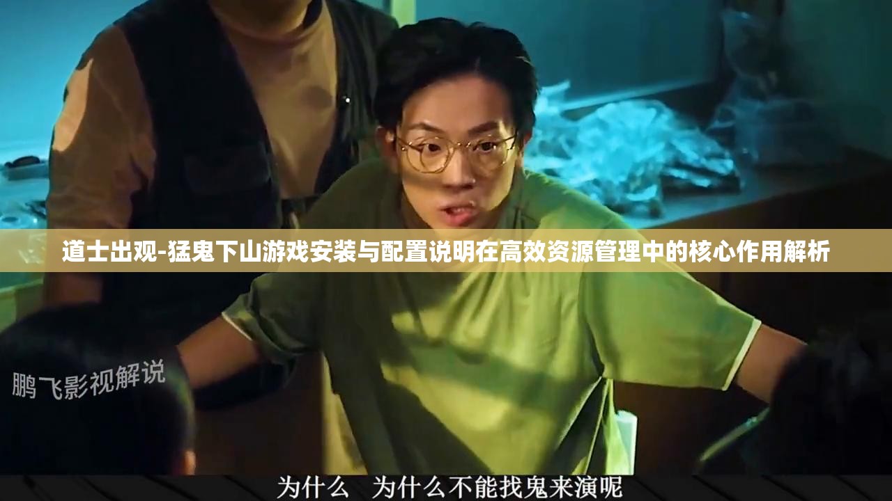 道士出观-猛鬼下山游戏安装与配置说明在高效资源管理中的核心作用解析