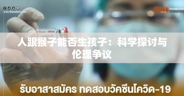 人跟猴子能否生孩子：科学探讨与伦理争议